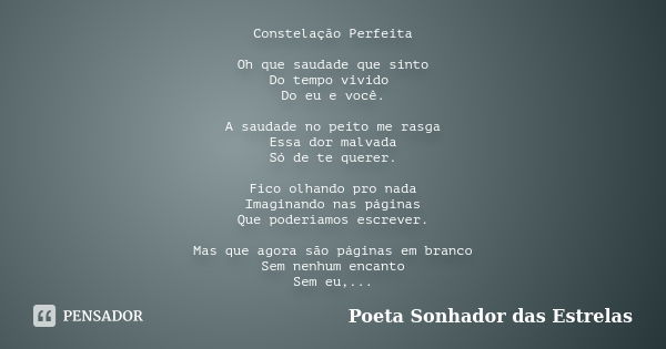 Constelação Perfeita Oh que saudade que sinto Do tempo vivido Do eu e você. A saudade no peito me rasga Essa dor malvada Só de te querer. Fico olhando pro nada ... Frase de Poeta Sonhador das Estrelas.