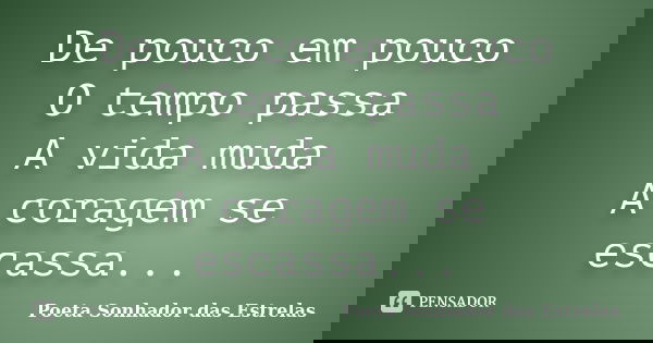 De pouco em pouco O tempo passa A vida muda A coragem se escassa...... Frase de Poeta Sonhador das Estrelas.