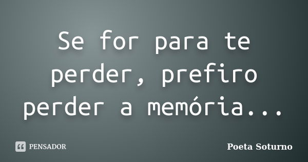 Se for para te perder, prefiro perder a memória...... Frase de Poeta Soturno.