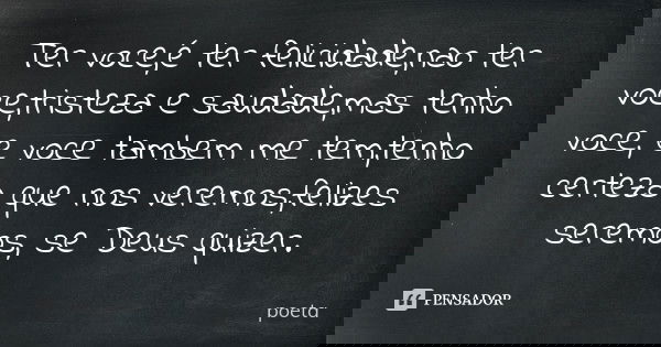 Ter voce,é ter felicidade,nao ter voce,tristeza e saudade,mas tenho voce, e voce tambem me tem,tenho certeza que nos veremos,felizes seremos, se Deus quizer.... Frase de poeta.