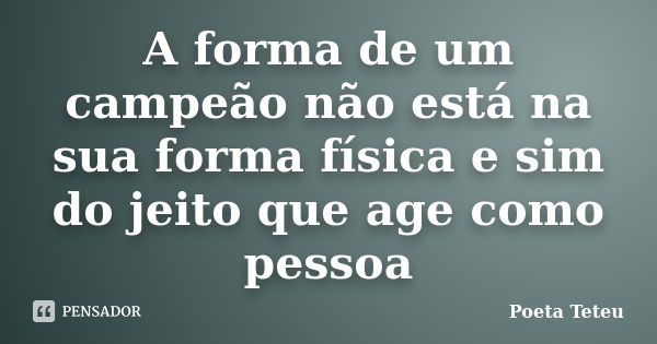 A forma de um campeão não está na sua forma física e sim do jeito que age como pessoa... Frase de Poeta Teteu.