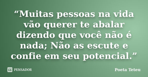 “Muitas pessoas na vida vão querer te abalar dizendo que você não é nada; Não as escute e confie em seu potencial.”... Frase de Poeta Teteu.