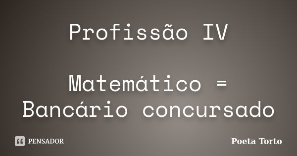 Profissão IV Matemático = Bancário concursado... Frase de Poeta Torto.