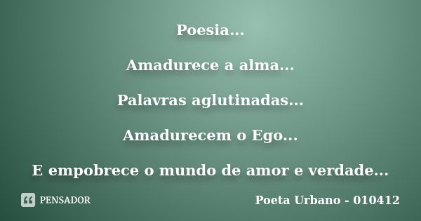 Poesia... Amadurece a alma... Palavras aglutinadas... Amadurecem o Ego... E empobrece o mundo de amor e verdade...... Frase de Poeta Urbano - 010412.