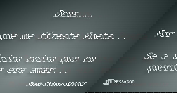 Deus... Por que me fizeste Poeta... Se a única coisa que eu queria era amar...... Frase de Poeta Urbano 020312.