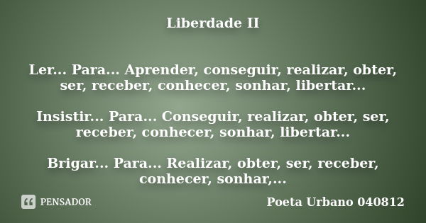 Liberdade II Ler... Para... Aprender, conseguir, realizar, obter, ser, receber, conhecer, sonhar, libertar... Insistir... Para... Conseguir, realizar, obter, se... Frase de Poeta Urbano 040812.