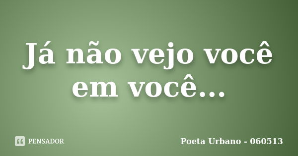 Já não vejo você em você...... Frase de Poeta Urbano - 060513.