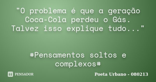 "O problema é que a geração Coca-Cola perdeu o Gás. Talvez isso explique tudo..." #Pensamentos soltos e complexos#... Frase de Poeta Urbano - 080213.