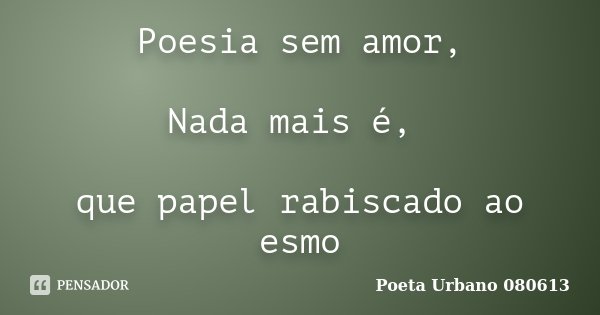 Poesia sem amor, Nada mais é, que papel rabiscado ao esmo... Frase de Poeta Urbano 080613.