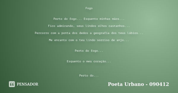 Fogo Perto do fogo... Esquento minhas mãos... Fico admirando, seus lindos olhos castanhos... Percorro com a ponta dos dedos a geografia dos teus lábios... Me en... Frase de Poeta Urbano - 090412.