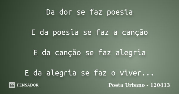 Da dor se faz poesia E da poesia se faz a canção E da canção se faz alegria E da alegria se faz o viver...... Frase de Poeta Urbano - 120413.