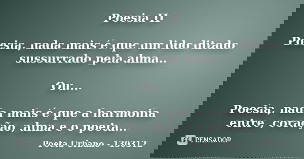 Poesia II Poesia, nada mais é que um lido ditado sussurrado pela alma... Ou... Poesia, nada mais é que a harmonia entre, coração, alma e o poeta...... Frase de Poeta Urbano - 130312.