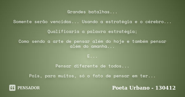 Grandes batalhas... Somente serão vencidas... Usando a estratégia e o cérebro... Qualificaria a palavra estratégia; Como sendo a arte de pensar além do hoje e t... Frase de Poeta Urbano - 130412.