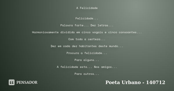 A Felicidade Felicidade... Palavra forte... Dez letras... Harmoniosamente dividida em cinco vogais e cinco consoantes... Com toda a certeza... Dez em cada dez h... Frase de Poeta Urbano - 140712.