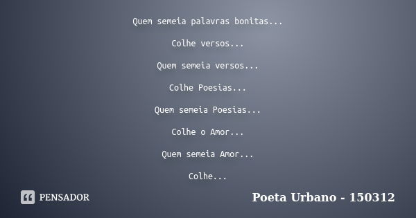 Quem semeia palavras bonitas... Colhe versos... Quem semeia versos... Colhe Poesias... Quem semeia Poesias... Colhe o Amor... Quem semeia Amor... Colhe...... Frase de Poeta Urbano - 150312.