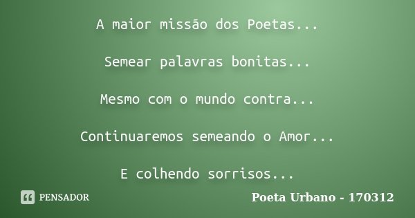 A maior missão dos Poetas... Semear palavras bonitas... Mesmo com o mundo contra... Continuaremos semeando o Amor... E colhendo sorrisos...... Frase de Poeta Urbano - 170312.