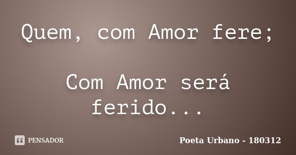 Quem, com Amor fere; Com Amor será ferido...... Frase de Poeta Urbano - 180312.