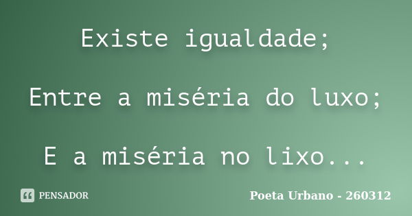 Existe igualdade; Entre a miséria do luxo; E a miséria no lixo...... Frase de Poeta Urbano - 260312.