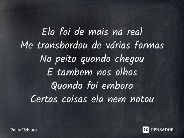 ⁠Ela foi de mais na real
Me transbordou de várias formas
No peito quando chegou
E tambem nos olhos
Quando foi embora
Certas coisas ela nem notou... Frase de Poeta Urbano.
