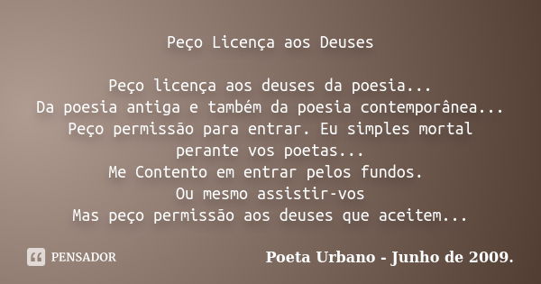 Peço Licença aos Deuses Peço licença aos deuses da poesia... Da poesia antiga e também da poesia contemporânea... Peço permissão para entrar. Eu simples mortal ... Frase de Poeta Urbano - Junho de 2009.