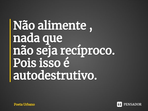 ⁠Não alimente ,
nada que
não seja recíproco.
Pois isso é autodestrutivo.... Frase de Poeta Urbano.