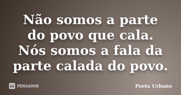 Não somos a parte do povo que cala. Nós somos a fala da parte calada do povo.... Frase de Poeta Urbano.