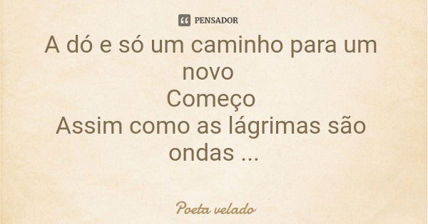 A dó e só um caminho para um novo Começo Assim como as lágrimas são ondas Para o começo da praia... Frase de Poeta velado.