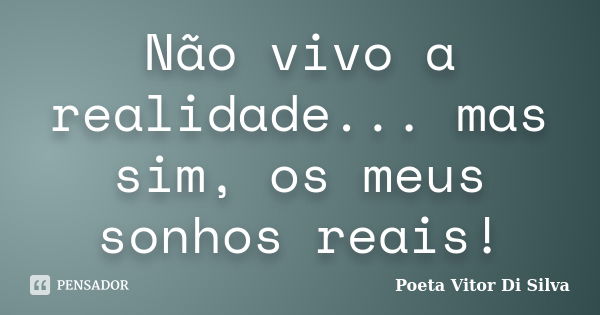 Não vivo a realidade... mas sim, os meus sonhos reais!... Frase de Poeta Vitor Di Silva.