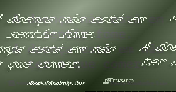 A doença não está em sentir fome. A doença está em não ter o que comer.... Frase de Poeta Wanderley Luís.