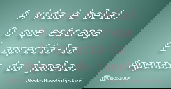 A vida é bela! O que estraga É apreciá-la Apenas da janela.... Frase de Poeta Wanderley Luís.