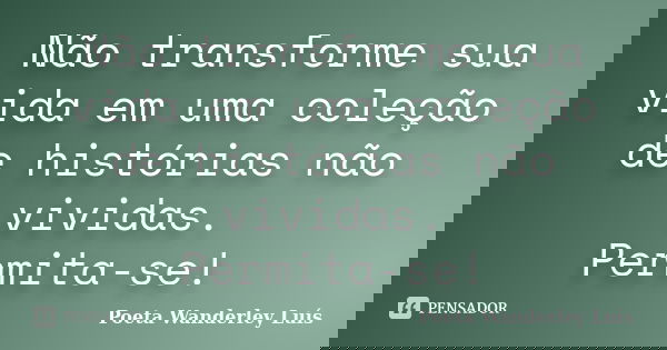 Não transforme sua vida em uma coleção de histórias não vividas. Permita-se!... Frase de Poeta Wanderley Luís.