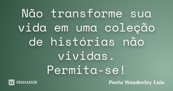 Não transforme sua vida em uma coleção de histórias não vividas. Permita-se!... Frase de Poeta Wanderley Luís.