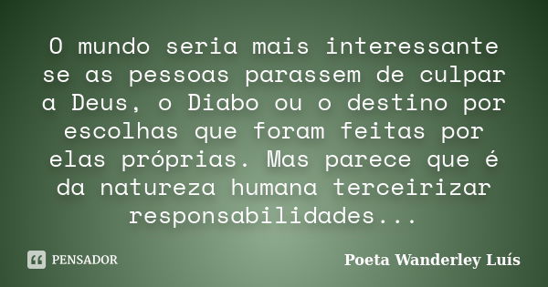 O mundo seria mais interessante se as pessoas parassem de culpar a Deus, o Diabo ou o destino por escolhas que foram feitas por elas próprias. Mas parece que é ... Frase de Poeta Wanderley Luís.