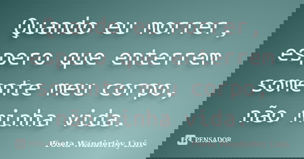 Quando eu morrer, espero que enterrem somente meu corpo, não minha vida.... Frase de Poeta Wanderley Luís.
