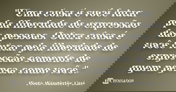 "Uma coisa é você lutar pela liberdade de expressão das pessoas. Outra coisa é você lutar pela liberdade de expressão somente de quem pensa como você."... Frase de Poeta Wanderley Luís.