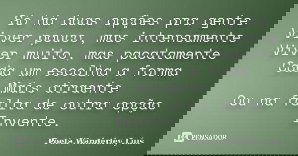 Só há duas opções pra gente Viver pouco, mas intensamente Viver muito, mas pacatamente Cada um escolha a forma Mais atraente Ou na falta de outra opção Invente.... Frase de Poeta Wanderley Luís.