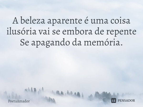 A beleza aparente é uma coisa ilusória vaise embora de repente
Se apagando da memória. ⁠... Frase de PoetaAmador.