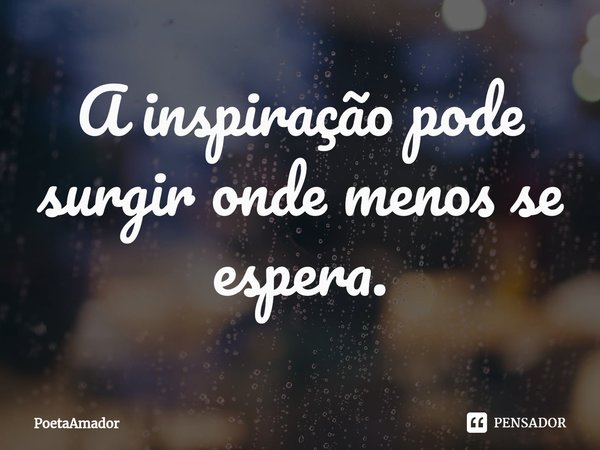 ⁠A inspiração pode surgir onde menos se espera.... Frase de PoetaAmador.