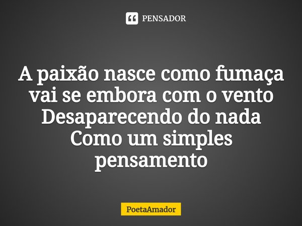 ⁠A paixão nasce como fumaça
vai se embora com o vento
Desaparecendo do nada
Como um simples
pensamento... Frase de PoetaAmador.