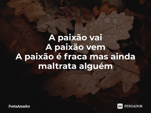 ⁠A paixão vai
A paixão vem
A paixão é fraca masainda maltrata alguém... Frase de PoetaAmador.