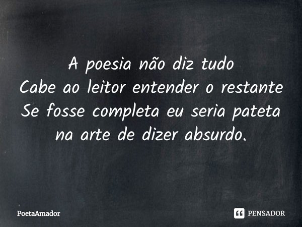 ⁠A poesia não diz tudo
Cabe ao leitor entender o restante
Se fosse completa eu seria pateta
na arte de dizer absurdo.... Frase de PoetaAmador.