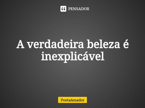 ⁠A verdadeira beleza é inexplicável... Frase de PoetaAmador.