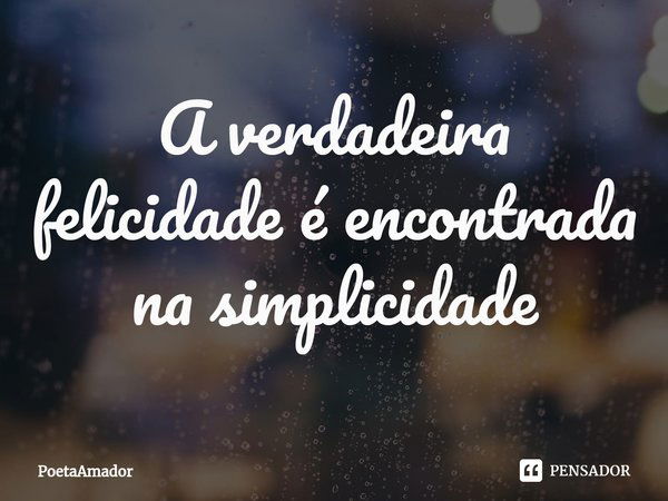 ⁠A verdadeira felicidade é encontrada na simplicidade... Frase de PoetaAmador.