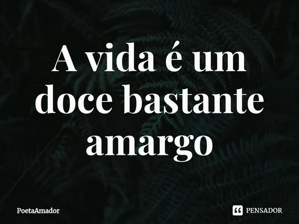 ⁠A vida é um doce bastante amargo... Frase de PoetaAmador.