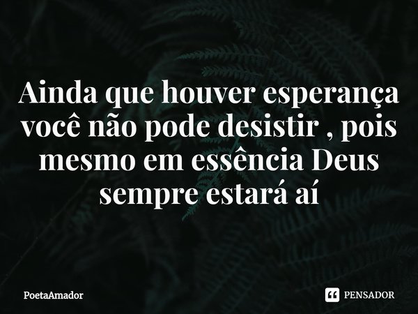 ⁠Ainda que houver esperança você não pode desistir , pois mesmo em essência Deus sempre estará aí... Frase de PoetaAmador.