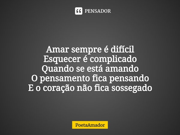 Amar sempre é difícil
Esquecer é complicado
Quando se está amando
O pensamento fica pensando
E o coração não fica sossegado... Frase de PoetaAmador.