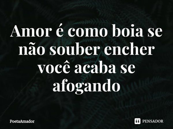 Amor é como boia se não souber encher você acaba se afogando⁠... Frase de PoetaAmador.
