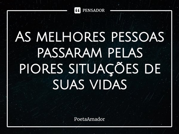 ⁠As melhores pessoas passaram pelas piores situações de suas vidas... Frase de PoetaAmador.