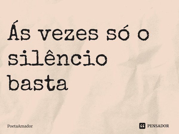 ⁠Ás vezes só o silêncio basta... Frase de PoetaAmador.