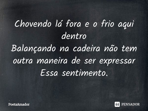 ⁠Chovendo lá fora e o frio aqui dentro
Balançando na cadeira não tem
outra maneira de ser expressar
Essa sentimento.... Frase de PoetaAmador.